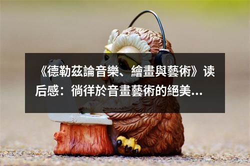 《德勒茲論音樂、繪畫與藝術(shù)》讀后感：徜徉於音畫藝術(shù)的絕美時光 (1050字)
