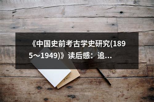 《中國史前考古學(xué)史研究(1895～1949)》讀后感：追溯千年文明的萌芽 (1100字)
