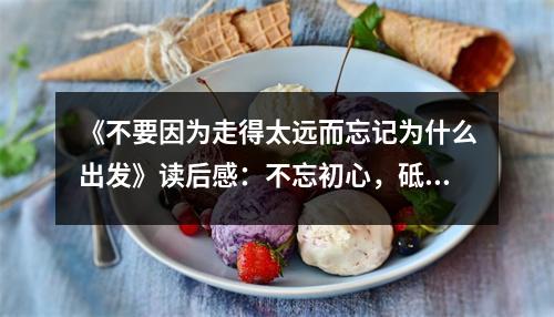 《不要因為走得太遠(yuǎn)而忘記為什么出發(fā)》讀后感：不忘初心，砥礪前行 (800字)