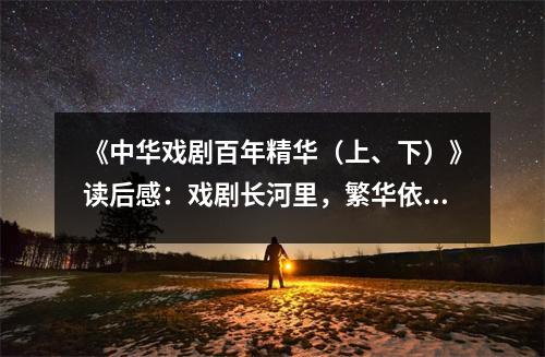 《中華戲劇百年精華（上、下）》讀后感：戲劇長(zhǎng)河里，繁華依舊生香 (850字)