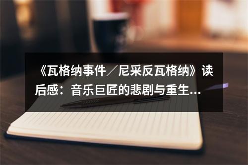 《瓦格納事件／尼采反瓦格納》讀后感：音樂(lè)巨匠的悲劇與重生 (1000字)