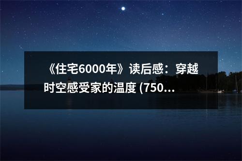 《住宅6000年》讀后感：穿越時空感受家的溫度 (750字)