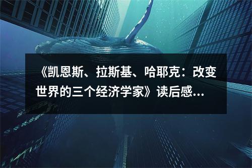 《凱恩斯、拉斯基、哈耶克：改變世界的三個經(jīng)濟(jì)學(xué)家》讀后感：洞悉經(jīng)濟(jì)風(fēng)云的智慧之光 (1000字)