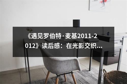 《遇見羅伯特·麥基2011-2012》讀后感：在光影交織中感悟人生真諦 (900字)