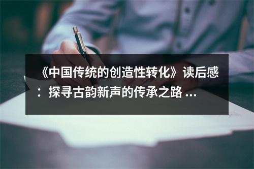 《中國傳統(tǒng)的創(chuàng)造性轉(zhuǎn)化》讀后感：探尋古韻新聲的傳承之路 (850字)