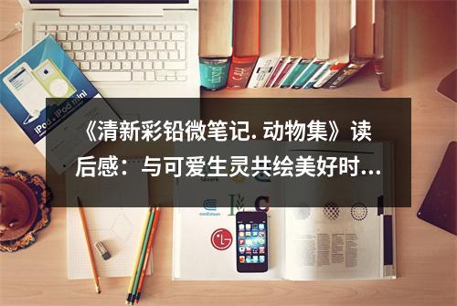 《清新彩鉛微筆記. 動(dòng)物集》讀后感：與可愛生靈共繪美好時(shí)光 (850字)