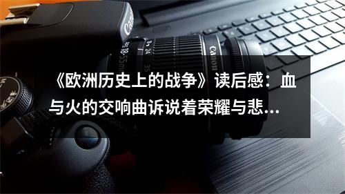 《歐洲歷史上的戰(zhàn)爭》讀后感：血與火的交響曲訴說著榮耀與悲愴 (650字)