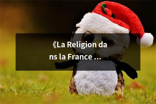 《La Religion dans la France moderne XVIe - XVIIIe siècle》讀后感：信仰之光照亮歷史長河 (900字)