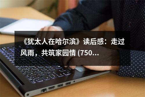 《猶太人在哈爾濱》讀后感：走過風(fēng)雨，共筑家園情 (750字)