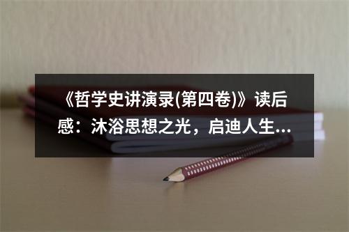 《哲學(xué)史講演錄(第四卷)》讀后感：沐浴思想之光，啟迪人生智慧 (950字)