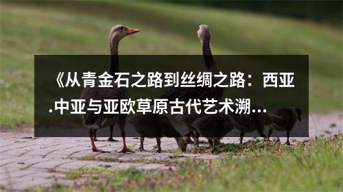 《從青金石之路到絲綢之路：西亞.中亞與亞歐草原古代藝術(shù)溯源（上.下）》讀后感：穿越千年藝術(shù)之旅，心靈得以洗禮 (900字)