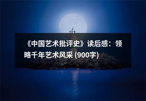 《中國藝術(shù)批評史》讀后感：領(lǐng)略千年藝術(shù)風(fēng)采 (900字)