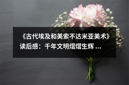 《古代埃及和美索不達(dá)米亞美術(shù)》讀后感：千年文明熠熠生輝 (950字)