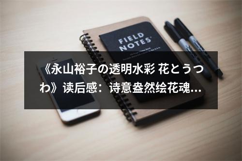 《永山裕子の透明水彩 花とうつわ》讀后感：詩意盎然繪花魂 (1050字)