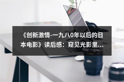 《創(chuàng)新激情-一九八0年以后的日本電影》讀后感：窺見光影里的時代脈搏 (700字)