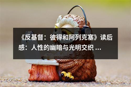 《反基督：彼得和阿列克塞》讀后感：人性的幽暗與光明交織 (950字)