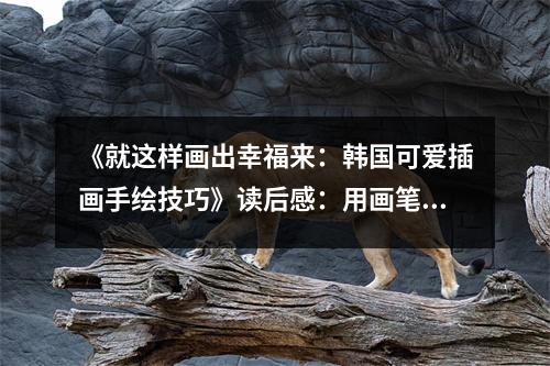 《就這樣畫出幸福來：韓國可愛插畫手繪技巧》讀后感：用畫筆描繪生活中的小確幸 (850字)