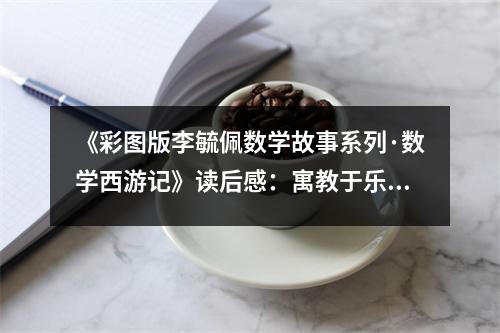 《彩圖版李毓佩數(shù)學(xué)故事系列·數(shù)學(xué)西游記》讀后感：寓教于樂(lè)，啟迪智慧 (850字)