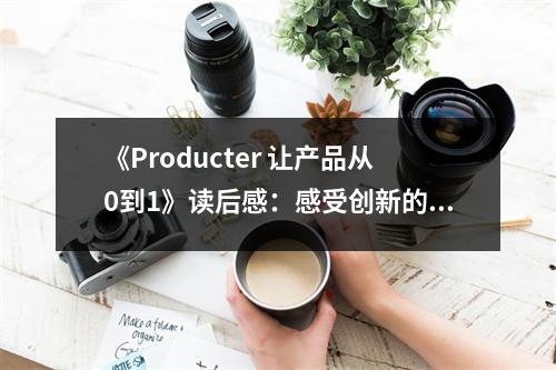 《Producter 讓產(chǎn)品從0到1》讀后感：感受創(chuàng)新的力量，引領未來之路 (750字)