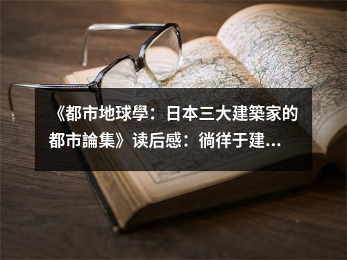 《都市地球?qū)W：日本三大建築家的都市論集》讀后感：徜徉于建筑與城市交融之美 (1000字)
