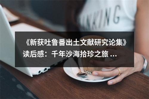 《新獲吐魯番出土文獻研究論集》讀后感：千年沙海拾珍之旅 (800字)