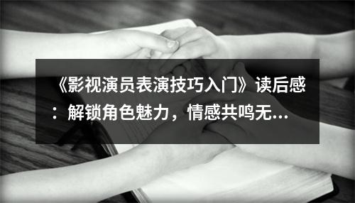 《影視演員表演技巧入門》讀后感：解鎖角色魅力，情感共鳴無界限 (950字)