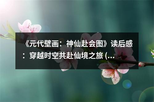 《元代壁畫：神仙赴會圖》讀后感：穿越時空共赴仙境之旅 (950字)