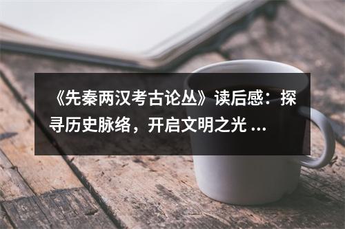 《先秦兩漢考古論叢》讀后感：探尋歷史脈絡(luò)，開啟文明之光 (1000字)