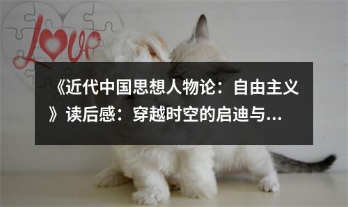 《近代中國(guó)思想人物論：自由主義》讀后感：穿越時(shí)空的啟迪與共鳴 (900字)
