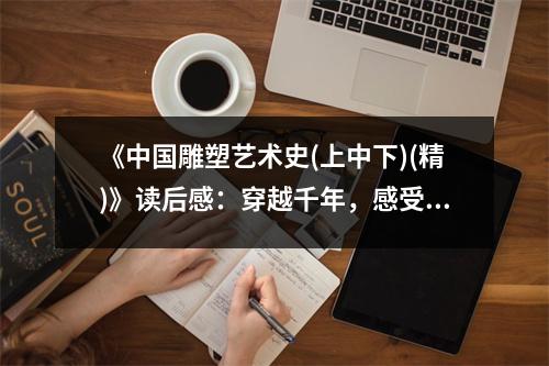 《中國(guó)雕塑藝術(shù)史(上中下)(精)》讀后感：穿越千年，感受雕塑之美 (950字)