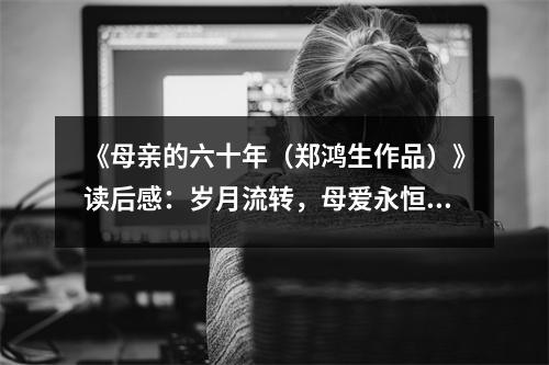 《母親的六十年（鄭鴻生作品）》讀后感：歲月流轉(zhuǎn)，母愛永恒 (800字)