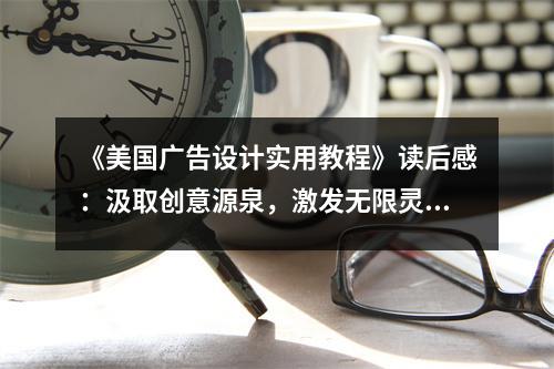 《美國(guó)廣告設(shè)計(jì)實(shí)用教程》讀后感：汲取創(chuàng)意源泉，激發(fā)無(wú)限靈感 (950字)