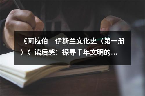 《阿拉伯─伊斯蘭文化史（第一冊）》讀后感：探尋千年文明的璀璨星河 (850字)