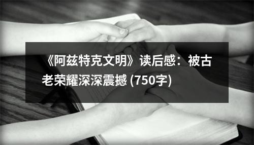《阿茲特克文明》讀后感：被古老榮耀深深震撼 (750字)