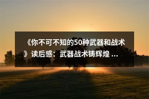 《你不可不知的50種武器和戰(zhàn)術(shù)》讀后感：武器戰(zhàn)術(shù)鑄輝煌 (950字)