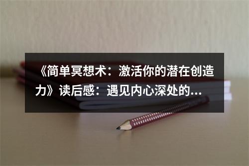 《簡(jiǎn)單冥想術(shù)：激活你的潛在創(chuàng)造力》讀后感：遇見(jiàn)內(nèi)心深處的寧?kù)o寶藏 (750字)