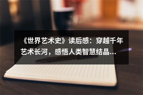 《世界藝術(shù)史》讀后感：穿越千年藝術(shù)長(zhǎng)河，感悟人類智慧結(jié)晶 (850字)