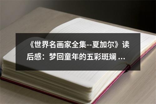 《世界名畫家全集--夏加爾》讀后感：夢(mèng)回童年的五彩斑斕 (1000字)
