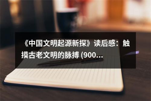 《中國文明起源新探》讀后感：觸摸古老文明的脈搏 (900字)