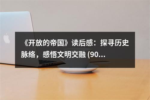 《開(kāi)放的帝國(guó)》讀后感：探尋歷史脈絡(luò)，感悟文明交融 (900字)