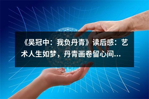 《吳冠中：我負(fù)丹青》讀后感：藝術(shù)人生如夢(mèng)，丹青畫卷留心間 (750字)
