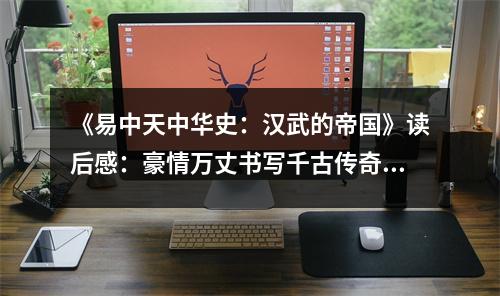 《易中天中華史：漢武的帝國》讀后感：豪情萬丈書寫千古傳奇 (700字)