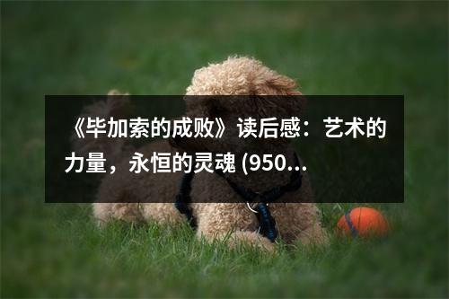 《畢加索的成敗》讀后感：藝術(shù)的力量，永恒的靈魂 (950字)