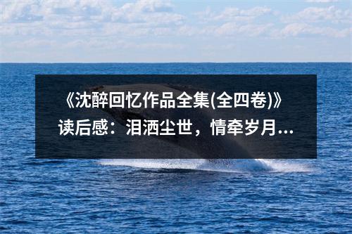 《沈醉回憶作品全集(全四卷)》讀后感：淚灑塵世，情牽歲月 (800字)