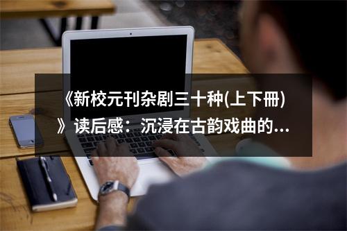 《新校元刊雜劇三十種(上下冊)》讀后感：沉浸在古韻戲曲的世界 (750字)