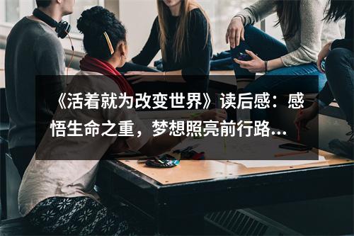 《活著就為改變世界》讀后感：感悟生命之重，夢想照亮前行路 (800字)