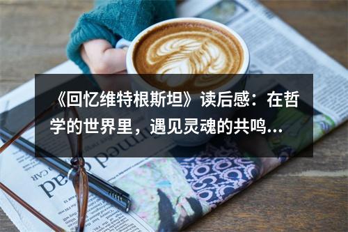 《回憶維特根斯坦》讀后感：在哲學(xué)的世界里，遇見靈魂的共鳴 (750字)