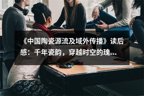 《中國陶瓷源流及域外傳播》讀后感：千年瓷韻，穿越時空的瑰寶 (750字)