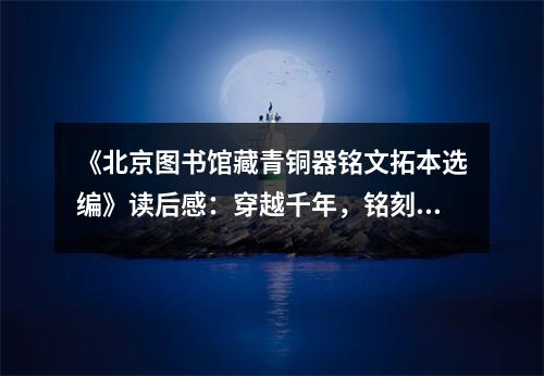 《北京圖書館藏青銅器銘文拓本選編》讀后感：穿越千年，銘刻永恒 (1300字)