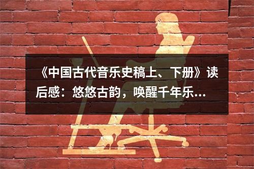 《中國(guó)古代音樂(lè)史稿上、下冊(cè)》讀后感：悠悠古韻，喚醒千年樂(lè)章 (950字)